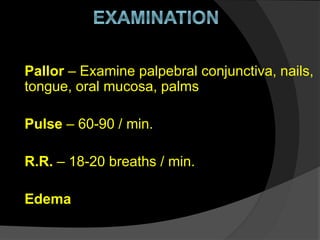 Pallor – Examine palpebral conjunctiva, nails,
tongue, oral mucosa, palms
Pulse – 60-90 / min.
R.R. – 18-20 breaths / min.
Edema
 