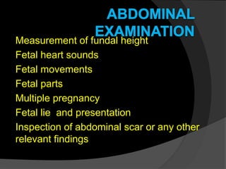 Measurement of fundal height
Fetal heart sounds
Fetal movements
Fetal parts
Multiple pregnancy
Fetal lie and presentation
Inspection of abdominal scar or any other
relevant findings
 