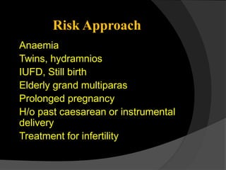 Anaemia
Twins, hydramnios
IUFD, Still birth
Elderly grand multiparas
Prolonged pregnancy
H/o past caesarean or instrumental
delivery
Treatment for infertility
Risk Approach
 