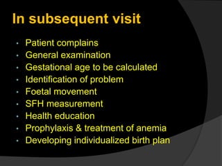 In subsequent visit
• Patient complains
• General examination
• Gestational age to be calculated
• Identification of problem
• Foetal movement
• SFH measurement
• Health education
• Prophylaxis & treatment of anemia
• Developing individualized birth plan
 