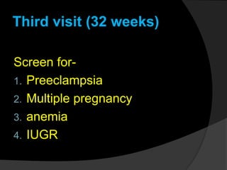 Third visit (32 weeks)
Screen for-
1. Preeclampsia
2. Multiple pregnancy
3. anemia
4. IUGR
 