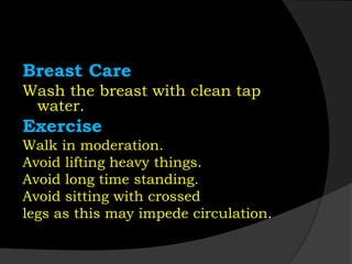 Breast Care
Wash the breast with clean tap
water.
Exercise
Walk in moderation.
Avoid lifting heavy things.
Avoid long time standing.
Avoid sitting with crossed
legs as this may impede circulation.
 