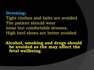 Dressing:
Tight clothes and belts are avoided
The patient should wear
loose but comfortable dresses.
High heel shoes are better avoided.
Alcohol, smoking and drugs should
be avoided as the may affect the
fetal wellbeing
 