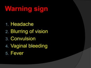 Warning sign
1. Headache
2. Blurring of vision
3. Convulsion
4. Vaginal bleeding
5. Fever
 