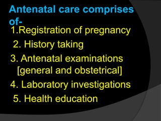 Antenatal care comprises
of-
1.Registration of pregnancy
2. History taking
3. Antenatal examinations
[general and obstetrical]
4. Laboratory investigations
5. Health education
 