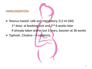 •IMMUNISATION-
 Tetanus toxoid- safe and mandatory; 0.5 ml (IM)
1st dose- at booking visit and 2nd 6 weeks later
If already taken within last 3 years, booster at 36 weeks
 Typhoid , Cholera – if epidemic.
28
 