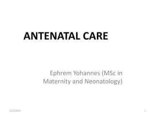 ANTENATAL CARE
Ephrem Yohannes (MSc in
Maternity and Neonatology)
12/2/2019 1
 