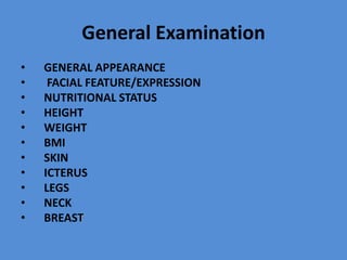 General Examination
• GENERAL APPEARANCE
• FACIAL FEATURE/EXPRESSION
• NUTRITIONAL STATUS
• HEIGHT
• WEIGHT
• BMI
• SKIN
• ICTERUS
• LEGS
• NECK
• BREAST
 