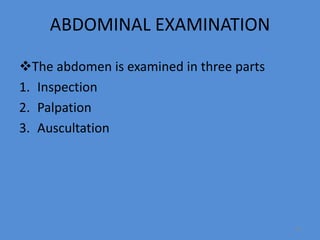 ABDOMINAL EXAMINATION
The abdomen is examined in three parts
1. Inspection
2. Palpation
3. Auscultation
29
 