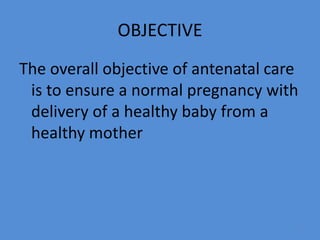 OBJECTIVE
The overall objective of antenatal care
is to ensure a normal pregnancy with
delivery of a healthy baby from a
healthy mother
7
 