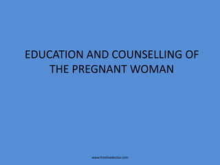 EDUCATION AND COUNSELLING OF
THE PREGNANT WOMAN
www.freelivedoctor.com
 