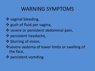 WARNING SYMPTOMS
 vaginal bleeding,
 gush of fluid per vagina,
 severe or persistent abdominal pain,
 persistent headache,
 blurring of vision,
severe oedema of lower limbs or swelling of
the face,
 persistent vomiting.
80
 