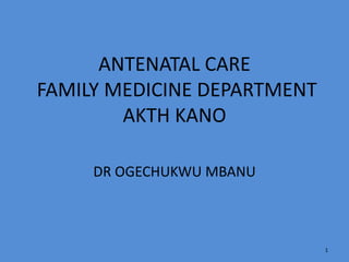 ANTENATAL CARE
FAMILY MEDICINE DEPARTMENT
AKTH KANO
DR OGECHUKWU MBANU
1
 