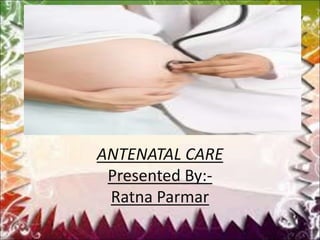 ANTENATAL CARE
Presented By:-
Ratna Parmar
 