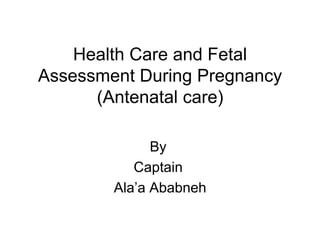 Health Care and Fetal
Assessment During Pregnancy
(Antenatal care)
By
Captain
Ala’a Ababneh
 