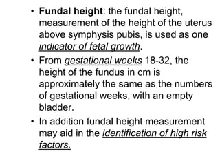 • Fundal height: the fundal height,
measurement of the height of the uterus
above symphysis pubis, is used as one
indicato...