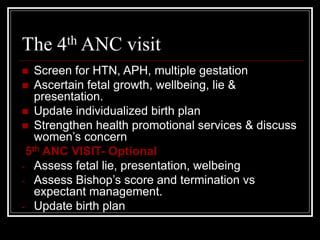 The 4th ANC visit
 Screen for HTN, APH, multiple gestation
 Ascertain fetal growth, wellbeing, lie &
presentation.
 Upd...