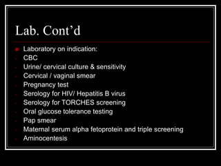 Lab. Cont’d
 Laboratory on indication:
- CBC
- Urine/ cervical culture & sensitivity
- Cervical / vaginal smear
- Pregnan...