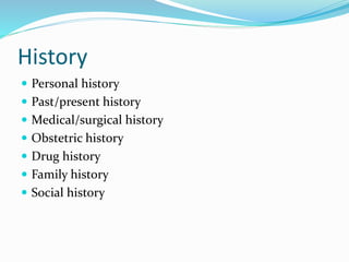 History
 Personal history
 Past/present history
 Medical/surgical history
 Obstetric history
 Drug history
 Family history
 Social history
 