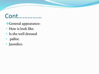 Cont……………
General appearance:
• How is look like.
• Is she well dressed
• pallor.
• Jaundice.
 