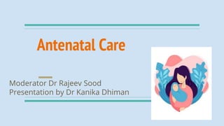Antenatal Care
Moderator Dr Rajeev Sood
Presentation by Dr Kanika Dhiman
 
