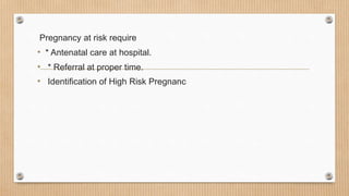 Pregnancy at risk require
• * Antenatal care at hospital.
• * Referral at proper time.
• Identification of High Risk Pregnanc
 