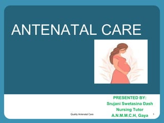 ANTENATAL CARE
PRESENTED BY:
Srujani Swetasina Dash
Nursing Tutor
A.N.M.M.C.H, Gaya
Quality Antenatal Care 1
 