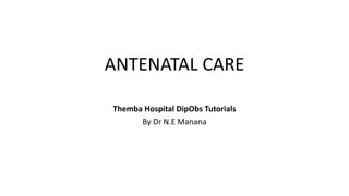 ANTENATAL CARE
Themba Hospital DipObs Tutorials
By Dr N.E Manana
 
