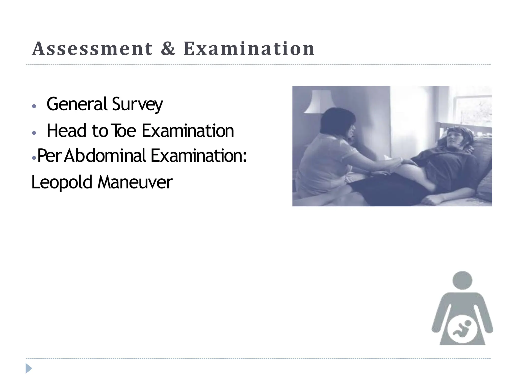Assessment & Examination
⦁ General Survey
⦁ Head toT
oe Examination
⦁PerAbdominal Examination:
Leopold Maneuver
 