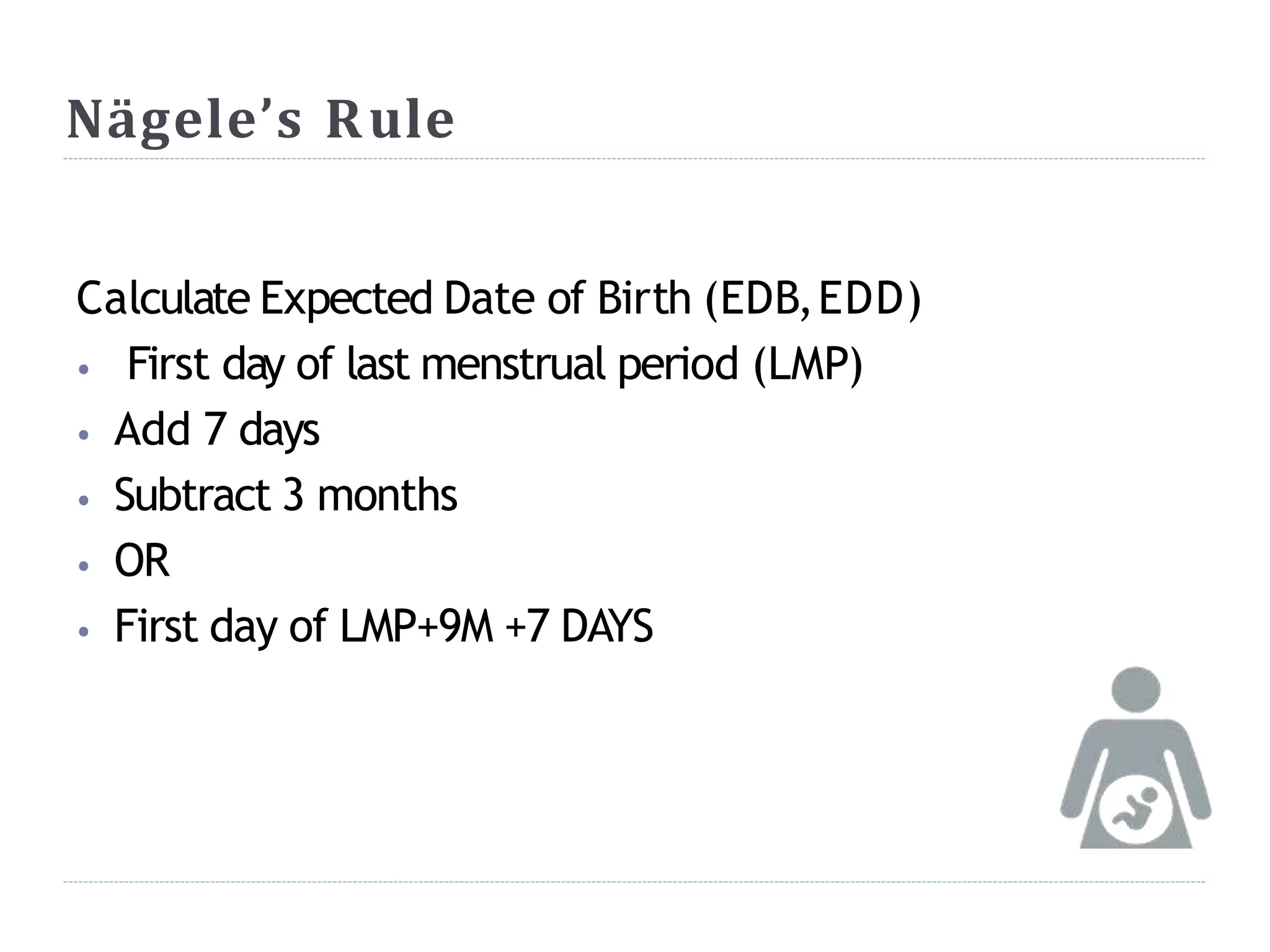 Nägele’s Rule
Calculate Expected Date of Birth (EDB,EDD)
⦁ First day of last menstrual period (LMP)
⦁ Add 7 days
⦁ Subtract 3 months
⦁ OR
⦁ First day of LMP+9M +7 DAYS
 