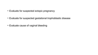 • Evaluate for suspected ectopic pregnancy
• Evaluate for suspected gestational trophoblastic disease
• Evaluate cause of vaginal bleeding
 