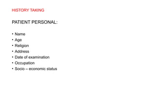 HISTORY TAKING
PATIENT PERSONAL:
• Name
• Age
• Religion
• Address
• Date of examination
• Occupation
• Socio – economic status
 
