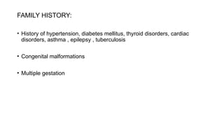 FAMILY HISTORY:
• History of hypertension, diabetes mellitus, thyroid disorders, cardiac
disorders, asthma , epilepsy , tuberculosis
• Congenital malformations
• Multiple gestation
 
