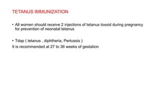 TETANUS IMMUNIZATION
• All women should receive 2 injections of tetanus toxoid during pregnancy
for prevention of neonatal tetanus
• Tdap ( tetanus , diphtheria, Pertussis )
It is recommended at 27 to 36 weeks of gestation
 