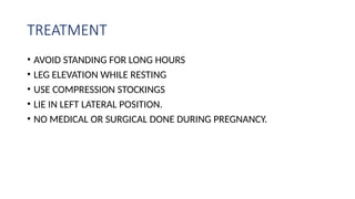TREATMENT
• AVOID STANDING FOR LONG HOURS
• LEG ELEVATION WHILE RESTING
• USE COMPRESSION STOCKINGS
• LIE IN LEFT LATERAL POSITION.
• NO MEDICAL OR SURGICAL DONE DURING PREGNANCY.
 