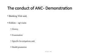 AY Isah - ANC
The conduct of ANC- Demonstration
• Booking Visit and,
• Follow – up visits
• History
• Examination
• Specific Investigations and,
• Health promotion
 