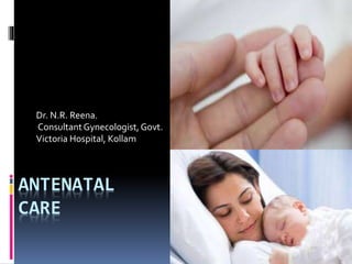 ANTENATAL
CARE
Dr. N.R. Reena.
Consultant Gynecologist,Govt.
Victoria Hospital, Kollam
 
