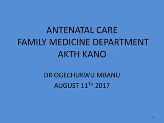 ANTENATAL CARE
FAMILY MEDICINE DEPARTMENT
AKTH KANO
DR OGECHUKWU MBANU
AUGUST 11TH 2017
1
 