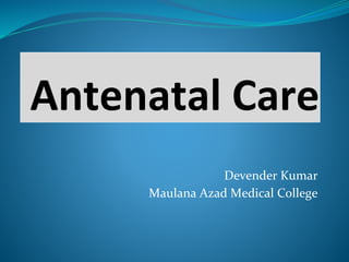 Antenatal Care
Devender Kumar
Maulana Azad Medical College
 