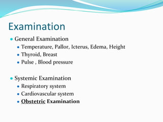 Examination
● General Examination
● Temperature, Pallor, Icterus, Edema, Height
● Thyroid, Breast
● Pulse , Blood pressure
● Systemic Examination
● Respiratory system
● Cardiovascular system
● Obstetric Examination
 