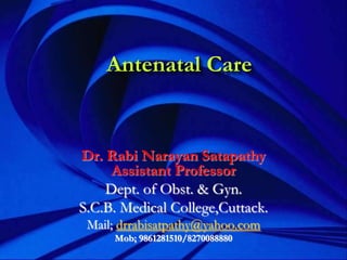 Antenatal Care
Dr. Rabi Narayan Satapathy
Assistant Professor
Dept. of Obst. & Gyn.
S.C.B. Medical College,Cuttack.
Mail; drrabisatpathy@yahoo.com
Mob; 9861281510/8270088880
 