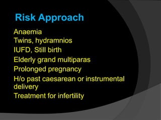 Anaemia
Twins, hydramnios
IUFD, Still birth
Elderly grand multiparas
Prolonged pregnancy
H/o past caesarean or instrumental
delivery
Treatment for infertility
Risk Approach
 