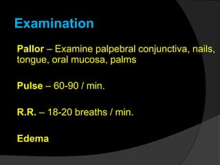 Pallor – Examine palpebral conjunctiva, nails,
tongue, oral mucosa, palms
Pulse – 60-90 / min.
R.R. – 18-20 breaths / min.
Edema
Examination
 