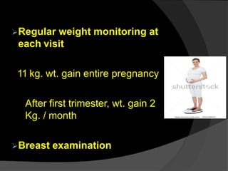 Regular weight monitoring at
each visit
11 kg. wt. gain entire pregnancy
After first trimester, wt. gain 2
Kg. / month
Breast examination
 