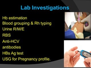 Lab Investigations
Hb estimation
Blood grouping & Rh typing
Urine R/M/E
RBS
Anti-HCV
antibodies
HBs Ag test
USG for Pregnancy profile.
 