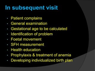 In subsequent visit
• Patient complains
• General examination
• Gestational age to be calculated
• Identification of problem
• Foetal movement
• SFH measurement
• Health education
• Prophylaxis & treatment of anemia
• Developing individualized birth plan
 