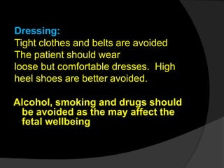 Dressing:
Tight clothes and belts are avoided
The patient should wear
loose but comfortable dresses. High
heel shoes are better avoided.
Alcohol, smoking and drugs should
be avoided as the may affect the
fetal wellbeing
 