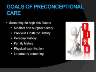 GOALS OF PRECONCEPTIONAL
CARE
• Screening for high risk factors
• Medical and surgical history
• Previous Obstetric History
• Personal history
• Family history
• Physical examination
• Laboratary screening
 