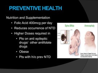 PREVENTIVEHEALTH
Nutrition and Supplementation
• Folic Acid 400mcg per day
• Reduces occurrence of NTD
• Higher Doses required in
• Pts on anti epileptic
drugs/ other antifolate
drugs
• Obese
• Pts with h/o prev NTD
 