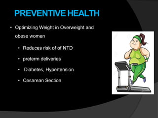 PREVENTIVEHEALTH
• Optimizing Weight in Overweight and
obese women
• Reduces risk of of NTD
• preterm deliveries
• Diabetes, Hypertension
• Cesarean Section
 